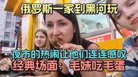 俄罗斯一家到黑河玩：夜市的热闹让他们连连感叹，诞生了经典场面：毛妹试吃毛蛋