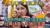 俄罗斯一家到黑河玩：夜市的热闹让他们连连感叹，诞生了经典场面：毛妹试吃毛蛋