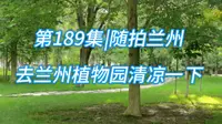 第189集|随拍兰州 去兰州植物园清凉一下