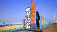 逾山越海，人生一定要走一次蓝色公路，福州连江最美环岛路有多美