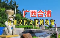 合浦汉代文化博物馆，来合浦感受海上丝绸之路始发港的当年的繁华