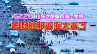 G228山东之旅第四站，到达荣成那香海，暑期的那香海真是太香了