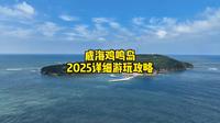 威海鸡鸣岛2025详细游玩攻略，包含鸡鸣岛的吃住行玩方方面面，非常详细