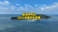 威海鸡鸣岛2025详细游玩攻略，包含鸡鸣岛的吃住行玩方方面面，非常详细