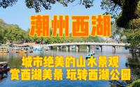 实拍广东潮州西湖，5分钟带你赏西湖山水美景，玩转西湖公园