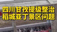 四川甘孜提级整治稻城亚丁景区问题，四川省成立调查指导组督导稻城亚丁景区摆渡车问题整改