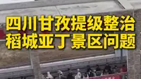 四川甘孜提级整治稻城亚丁景区问题，四川省成立调查指导组督导稻城亚丁景区摆渡车问题整改
