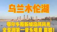 乌兰木伦湖，欣赏鄂尔多斯沿河风光，亚洲第一音乐喷泉，超级震撼