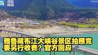 雅鲁藏布江大峡谷景区拍照竟要另行收费？官方回应