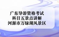 广东导游资格考试 景点讲解 之 河源市万绿湖风景区