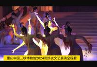 重庆中国三峡博物馆2024奇妙夜文艺展演全程看（正片从9分26秒开始观看）