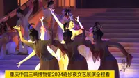重庆中国三峡博物馆2024奇妙夜文艺展演全程看（正片从9分26秒开始观看）