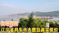 辽宁省丹东市真实房价之旅游胜地大鹿岛现场实地探房纪实拍摄