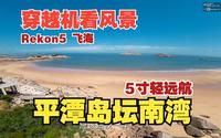 5寸轻量化远航穿越机 飞越福建平潭岛坛南湾无人无敌美景海湾沙滩 穿越机看风景