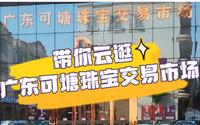 云逛广东可塘珠宝交易市场