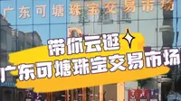 云逛广东可塘珠宝交易市场