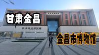 甘肃金昌（下）访博物馆看祖国镍都的历史变迁