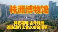 实拍株洲博物馆，神农福地古今株洲，创造现代工业200余项第一