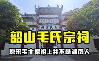 探访韶山毛氏宗祠，发现毛主席祖先并不是湖南人，看看来自哪里？