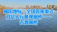 打卡全国首座秦式双层人行景观廊桥——咸阳古渡廊桥，美不胜收！
