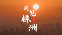 《遇见株洲》——株洲首部城市风光大片