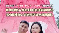 因长白山“长相守 到白头 山为证”的美好寓意百余对新人在长白山完成婚姻登记另有诸多新人走进景区举办浪漫婚礼