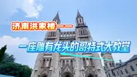 走走看看一一济南洪家楼：一座雕有龙头的哥特式大教堂
